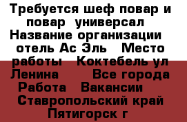 Требуется шеф-повар и повар -универсал › Название организации ­ отель Ас-Эль › Место работы ­ Коктебель ул Ленина 127 - Все города Работа » Вакансии   . Ставропольский край,Пятигорск г.